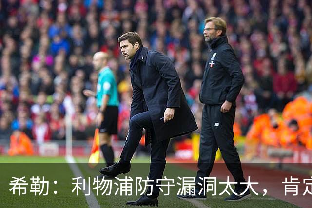 希勒：利物浦防守漏洞太大，肯定会被布莱顿利用
