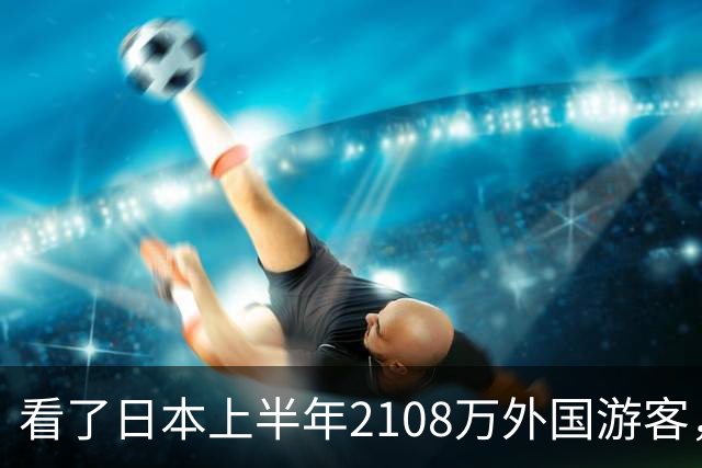 看了日本上半年2108万外国游客，再看我国接待数量，实在想不到