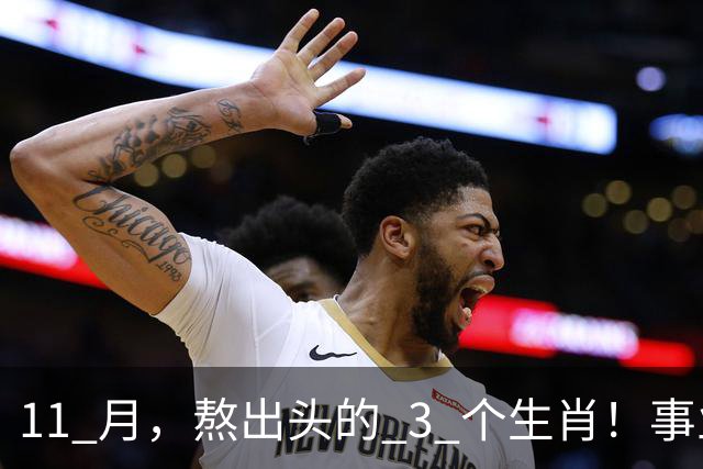 11 月，熬出头的 3 个生肖！事业逐步走高，辛苦付出开始变现
