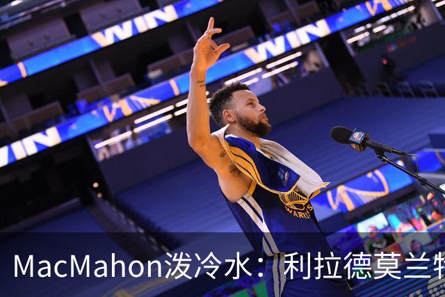 MacMahon泼冷水：利拉德莫兰特后场防守是隐患